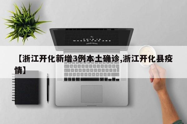 【浙江开化新增3例本土确诊,浙江开化县疫情】