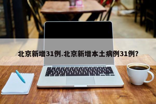 北京新增31例.北京新增本土病例31例?