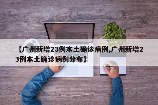 【广州新增23例本土确诊病例,广州新增23例本土确诊病例分布】