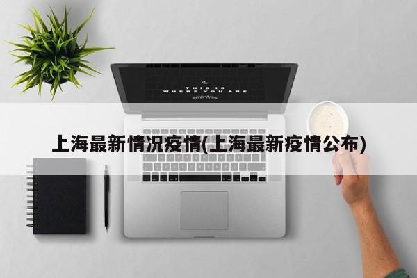 上海最新情况疫情(上海最新疫情公布)
