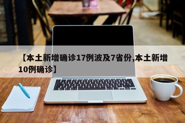 【本土新增确诊17例波及7省份,本土新增10例确诊】