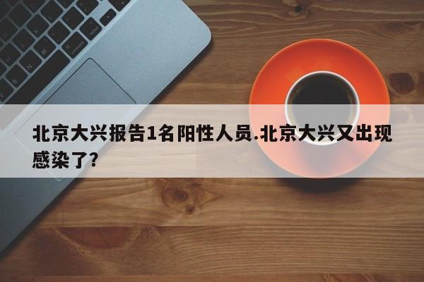 北京大兴报告1名阳性人员.北京大兴又出现感染了?