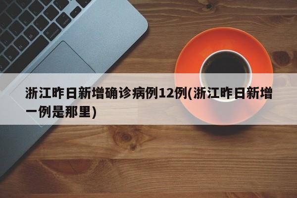 浙江昨日新增确诊病例12例(浙江昨日新增一例是那里)