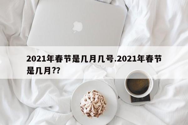 2021年春节是几月几号.2021年春节是几月??