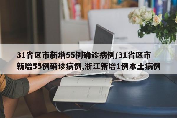 31省区市新增55例确诊病例/31省区市新增55例确诊病例,浙江新增1例本土病例