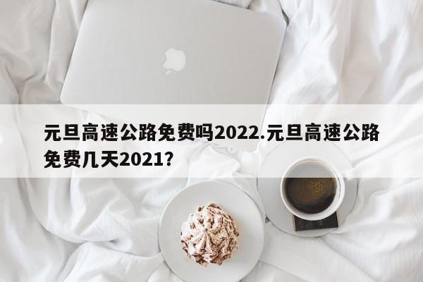 元旦高速公路免费吗2022.元旦高速公路免费几天2021?