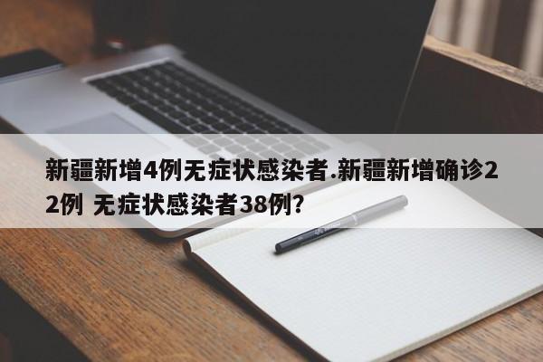 新疆新增4例无症状感染者.新疆新增确诊22例 无症状感染者38例?