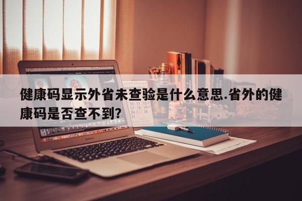 健康码显示外省未查验是什么意思.省外的健康码是否查不到?