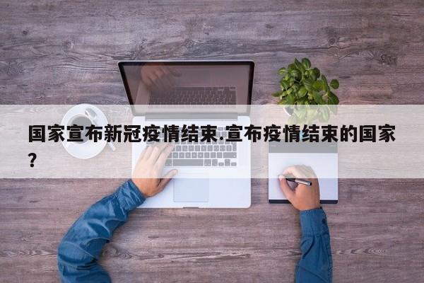 国家宣布新冠疫情结束.宣布疫情结束的国家?