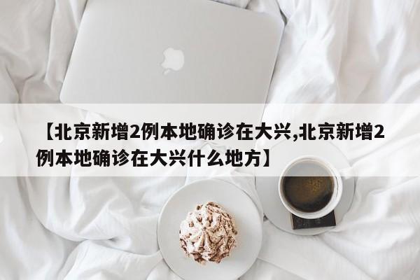 【北京新增2例本地确诊在大兴,北京新增2例本地确诊在大兴什么地方】