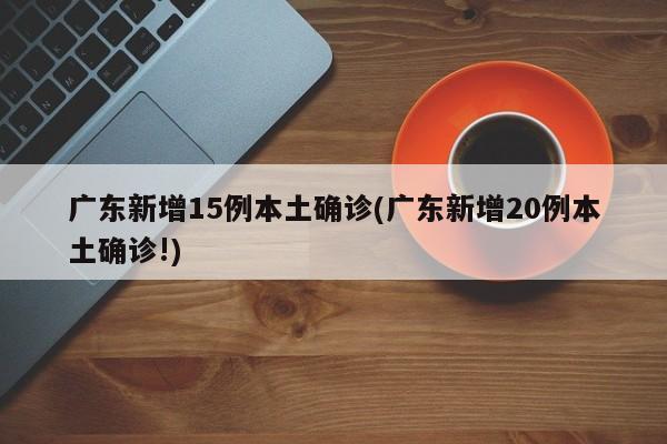 广东新增15例本土确诊(广东新增20例本土确诊!)