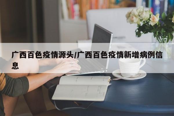 广西百色疫情源头/广西百色疫情新增病例信息