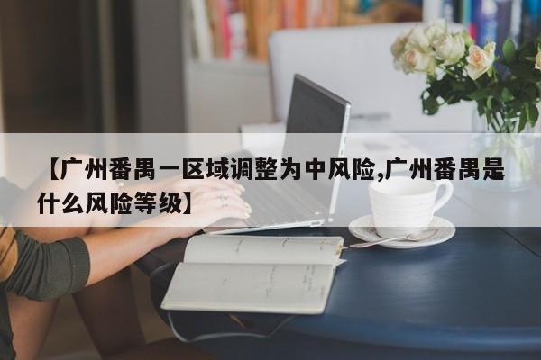 【广州番禺一区域调整为中风险,广州番禺是什么风险等级】