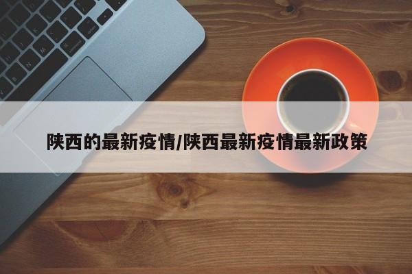 陕西的最新疫情/陕西最新疫情最新政策