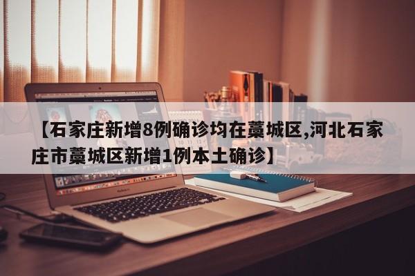 【石家庄新增8例确诊均在藁城区,河北石家庄市藁城区新增1例本土确诊】
