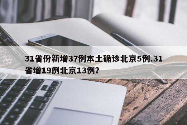 31省份新增37例本土确诊北京5例.31省增19例北京13例?