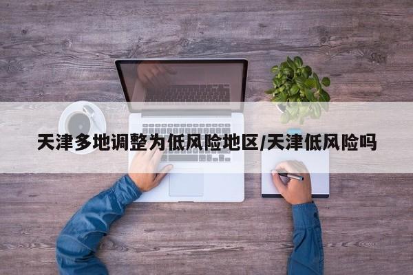 天津多地调整为低风险地区/天津低风险吗