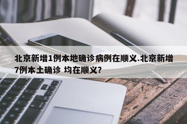 北京新增1例本地确诊病例在顺义.北京新增7例本土确诊 均在顺义?