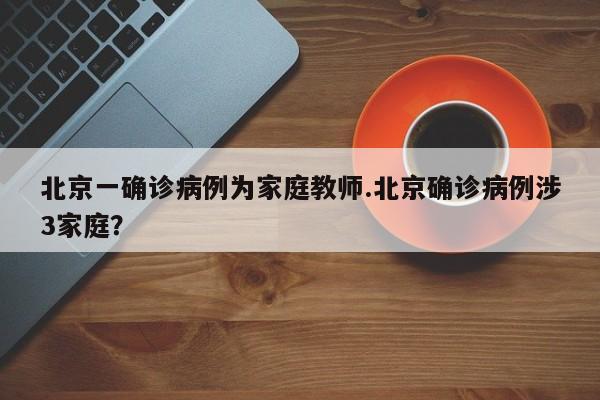 北京一确诊病例为家庭教师.北京确诊病例涉3家庭?