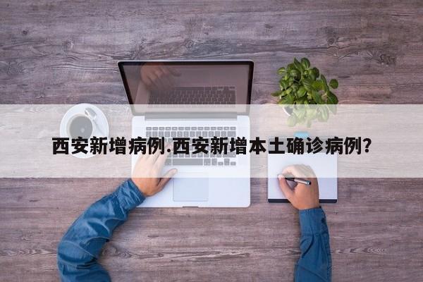 西安新增病例.西安新增本土确诊病例?