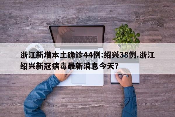 浙江新增本土确诊44例:绍兴38例.浙江绍兴新冠病毒最新消息今天?
