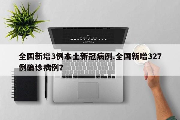 全国新增3例本土新冠病例.全国新增327例确诊病例?