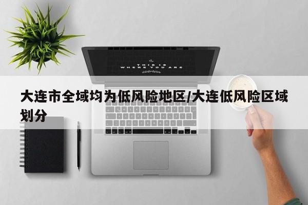 大连市全域均为低风险地区/大连低风险区域划分