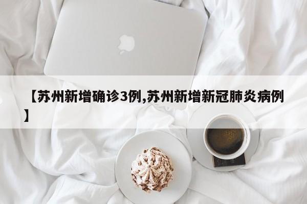 【苏州新增确诊3例,苏州新增新冠肺炎病例】
