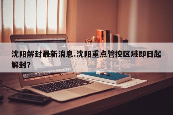 沈阳解封最新消息.沈阳重点管控区域即日起解封?