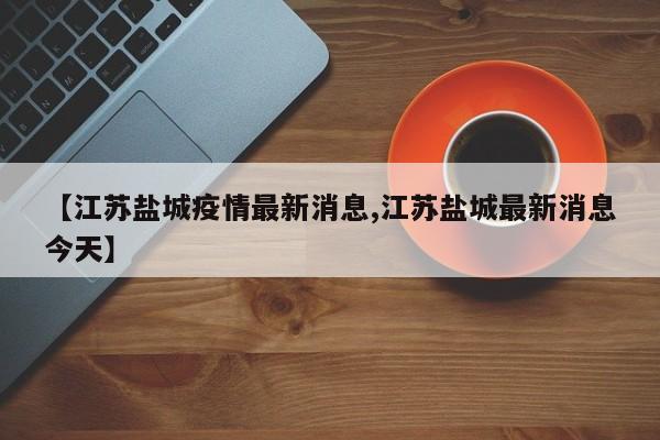 【江苏盐城疫情最新消息,江苏盐城最新消息今天】