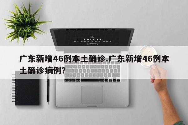 广东新增46例本土确诊.广东新增46例本土确诊病例?