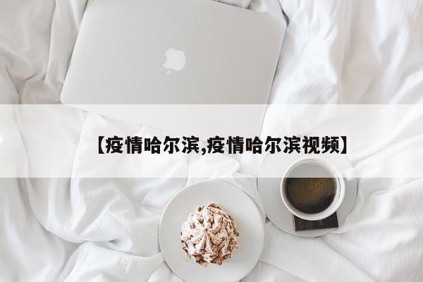 【疫情哈尔滨,疫情哈尔滨视频】