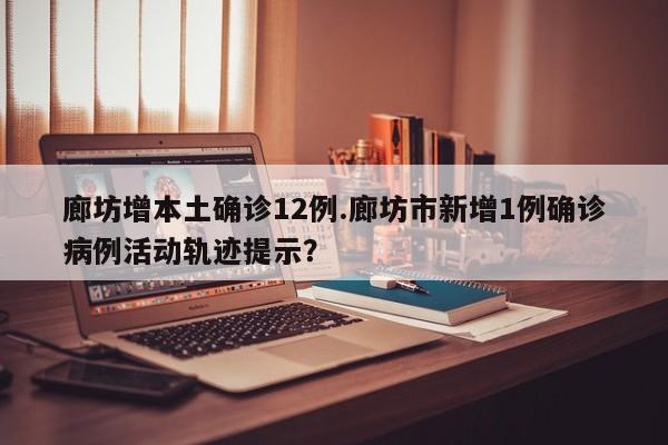 廊坊增本土确诊12例.廊坊市新增1例确诊病例活动轨迹提示?