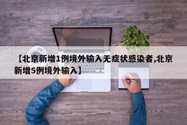 【北京新增1例境外输入无症状感染者,北京新增5例境外输入】