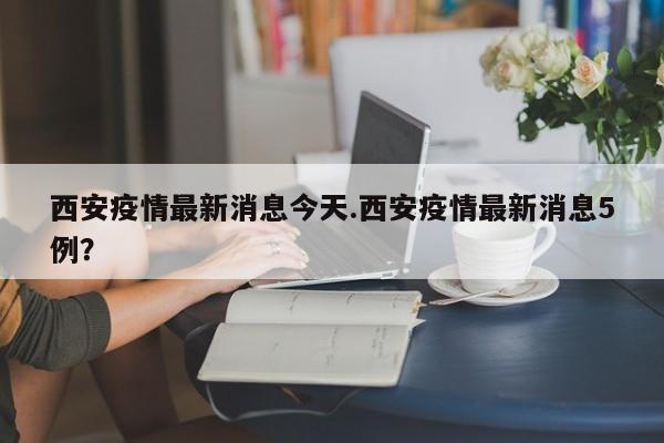 西安疫情最新消息今天.西安疫情最新消息5例?