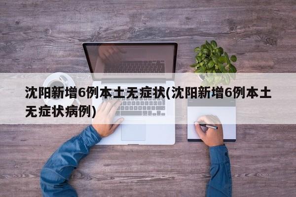 沈阳新增6例本土无症状(沈阳新增6例本土无症状病例)