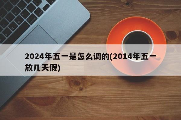 2024年五一是怎么调的(2014年五一放几天假)