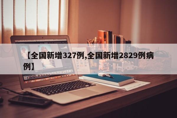 【全国新增327例,全国新增2829例病例】