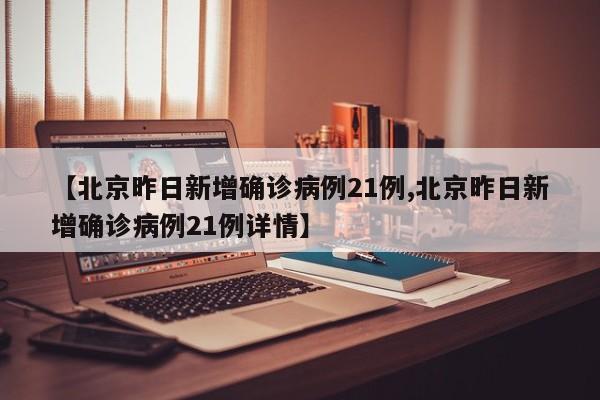【北京昨日新增确诊病例21例,北京昨日新增确诊病例21例详情】