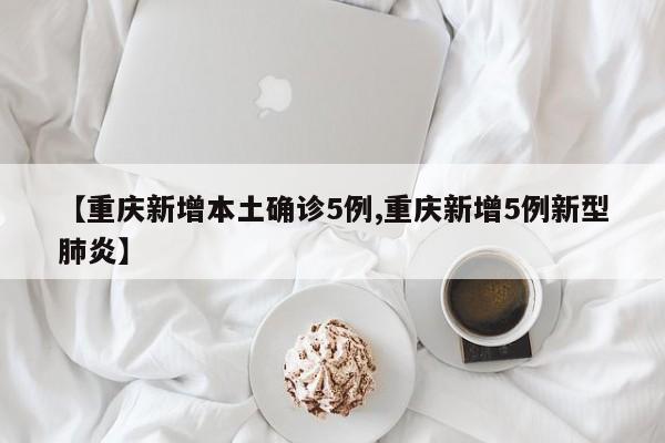 【重庆新增本土确诊5例,重庆新增5例新型肺炎】