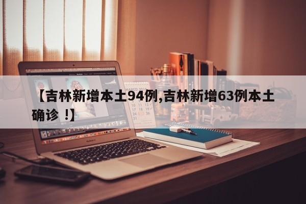【吉林新增本土94例,吉林新增63例本土确诊 !】