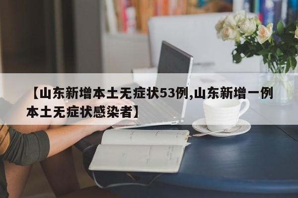 【山东新增本土无症状53例,山东新增一例本土无症状感染者】