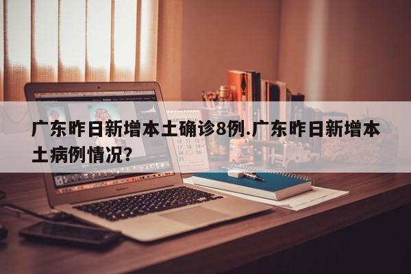 广东昨日新增本土确诊8例.广东昨日新增本土病例情况?