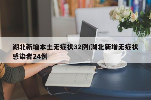 湖北新增本土无症状32例/湖北新增无症状感染者24例