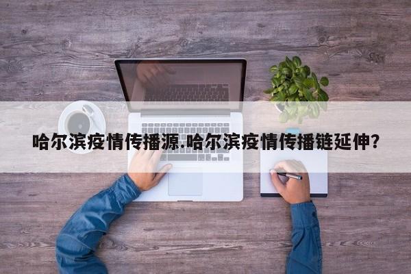 哈尔滨疫情传播源.哈尔滨疫情传播链延伸?