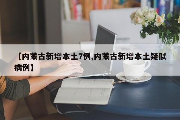【内蒙古新增本土7例,内蒙古新增本土疑似病例】