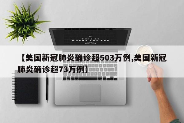 【美国新冠肺炎确诊超503万例,美国新冠肺炎确诊超73万例】