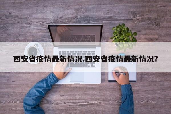 西安省疫情最新情况.西安省疫情最新情况?