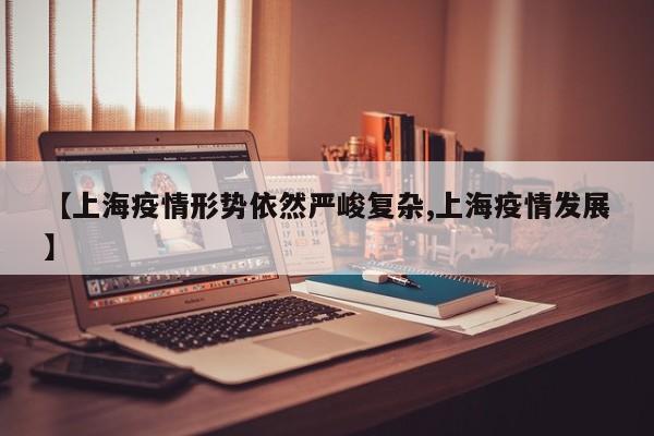 【上海疫情形势依然严峻复杂,上海疫情发展】