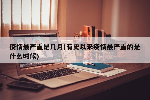 疫情最严重是几月(有史以来疫情最严重的是什么时候)